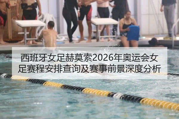西班牙女足赫莫索2026年奥运会女足赛程安排查询及赛事前景深度分析