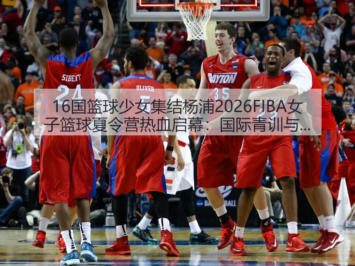 16国篮球少女集结杨浦2026FIBA女子篮球夏令营热血启幕:国际青训与城市体育新观察