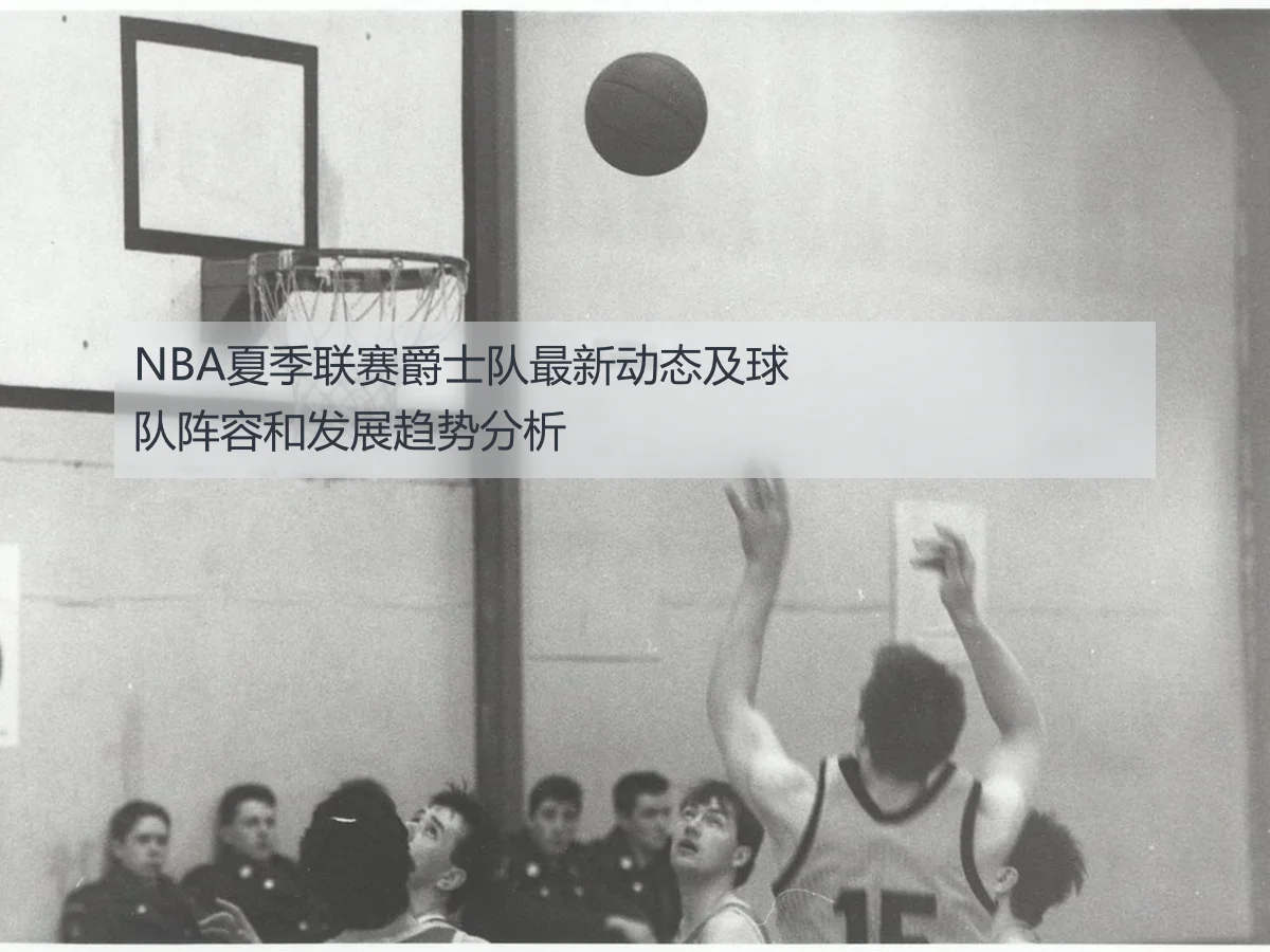 NBA夏季联赛爵士队最新动态及球队阵容和发展趋势分析