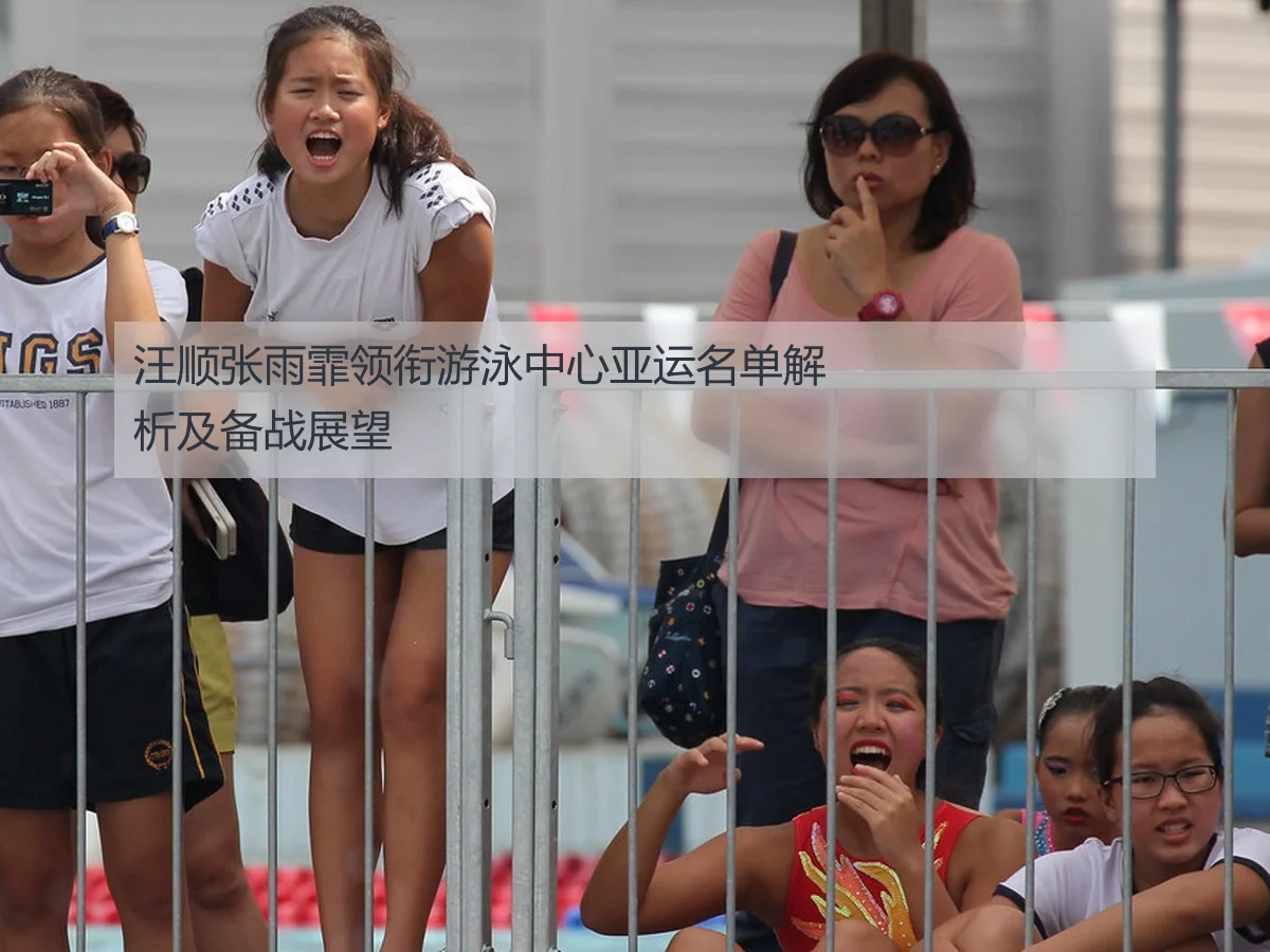 汪顺张雨霏领衔游泳中心亚运名单解析及备战展望